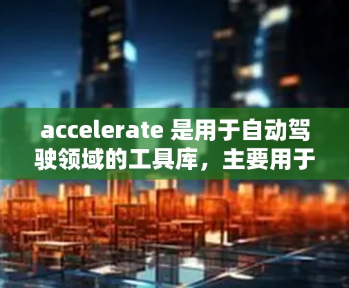 accelerate 是用于自动驾驶领域的工具库，主要用于传感器数据的处理、数据转换和状态转移。以下是对 accelerate 连接工具的详细总结