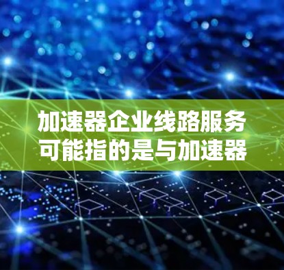 加速器企业线路服务可能指的是与加速器设备相关的服务或解决方案，特别是在工业自动化、制造业或电子设备领域。以下是一些可能的解释和回答