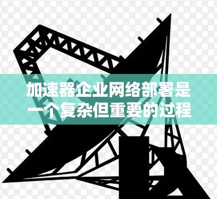 加速器企业网络部署是一个复杂但重要的过程，旨在提升企业的网络性能和数据传输速度。以下是对这一过程的详细分析和总结