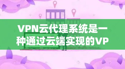 VPN云代理系统是一种通过云端实现的VPN功能，允许用户通过云端服务器访问外部服务器和外部服务器端。以下是关于该系统的详细信息