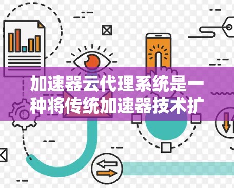加速器云代理系统是一种将传统加速器技术扩展到云端的系统，提供灵活和方便的加速方式，适用于多种用户需求。以下是对该系统的总结和扩展