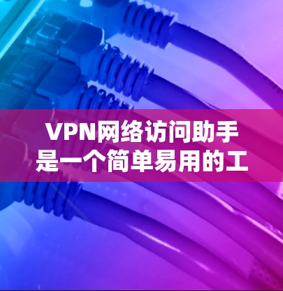 VPN网络访问助手是一个简单易用的工具，帮助用户访问VPN网络。以下是构建该助手的主要步骤和功能