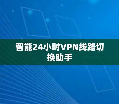 智能24小时VPN线路切换助手