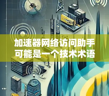 加速器网络访问助手可能是一个技术术语或工具名称，具体含义需要结合上下文来确定。以下是一些可能的解释和步骤，供你参考