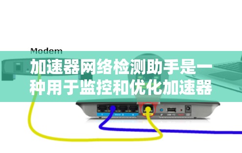 加速器网络检测助手是一种用于监控和优化加速器性能的网络检测工具，结合了网络监控和性能优化功能，帮助加速器更好地运行网络。以下是关于该工具的详细说明