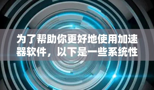 为了帮助你更好地使用加速器软件，以下是一些系统性的步骤和建议