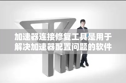 加速器连接修复工具是用于解决加速器配置问题的软件，旨在修复加速器的性能和稳定性。以下是详细的步骤说明