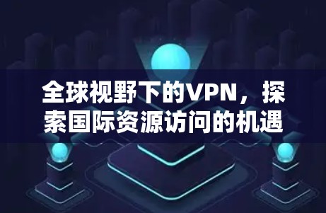 全球视野下的VPN，探索国际资源访问的机遇与挑战