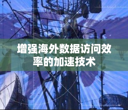增强海外数据访问效率的加速技术