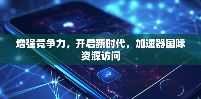 增强竞争力，开启新时代，加速器国际资源访问