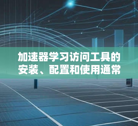 加速器学习访问工具的安装、配置和使用通常是一个复杂的过程，具体问题可能有所不同。以下是一些常见的问题和解决方法，供你参考