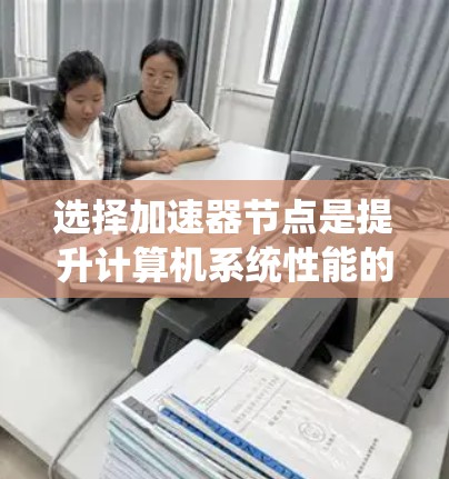 选择加速器节点是提升计算机系统性能的重要步骤，涉及多个因素的综合考量。以下是对这一过程的详细总结和建议