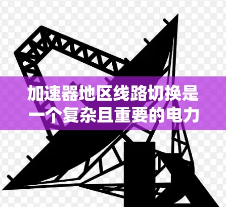 加速器地区线路切换是一个复杂且重要的电力系统控制功能，涉及多个技术领域。以下是对加速器地区线路切换的详细解释
