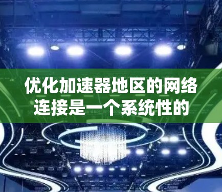 优化加速器地区的网络连接是一个系统性的过程，涉及多个步骤和配置。以下是一个详细的优化方案