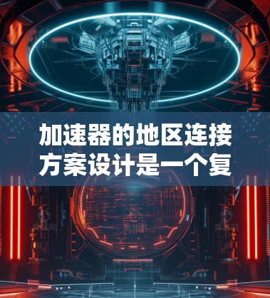 加速器的地区连接方案设计是一个复杂而重要的过程，旨在整合和优化不同技术平台，以提升开发效率和用户体验。以下是对该方案的分步说明