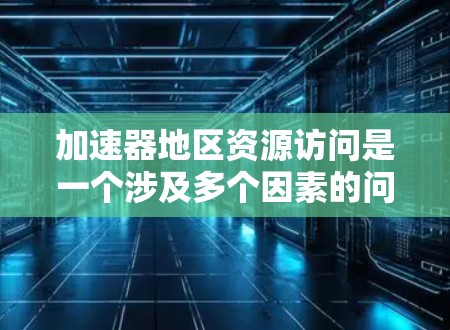 加速器地区资源访问是一个涉及多个因素的问题，旨在促进资源获取的便利和效率。以下是对这个问题的详细分析和解决方案