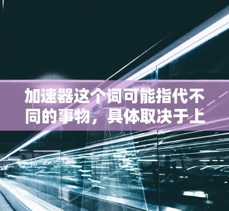 加速器这个词可能指代不同的事物，具体取决于上下文。以下是一些可能的解释和建议
