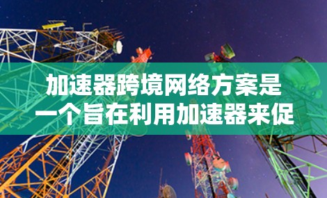 加速器跨境网络方案是一个旨在利用加速器来促进或管理跨国家（跨境）网络连接的技术体系。以下是对该方案的详细分析