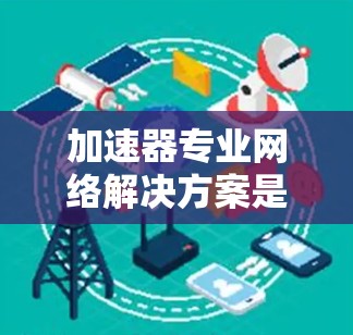 加速器专业网络解决方案是提升网络性能、减少延迟、提高数据传输效率的重要工具。以下是一些专业的加速器推荐和配置建议，帮助您选择适合您的解决方案