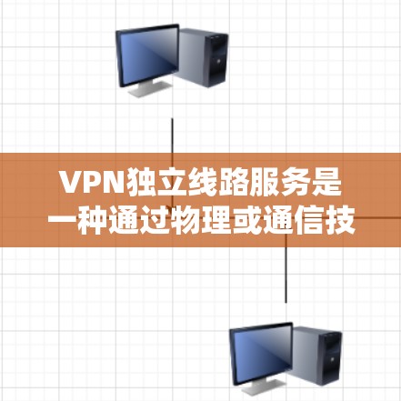 VPN独立线路服务是一种通过物理或通信技术隔离和加密的VPN连接方式，旨在提高网络的安全性和效率。以下是对该主题的详细总结