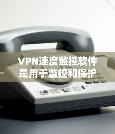 VPN速度监控软件是用于监控和保护VPN连接速率和流量的安全性的工具。这些软件通常包括以下功能