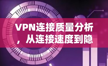 VPN连接质量分析，从连接速度到隐私保护的全面视角