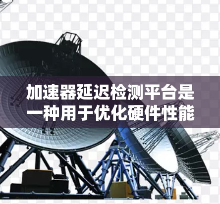 加速器延迟检测平台是一种用于优化硬件性能的工具，旨在帮助用户分析和解决延迟问题。以下是对该平台的详细总结和建议
