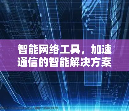 智能网络工具，加速通信的智能解决方案