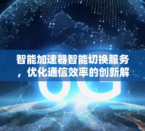 智能加速器智能切换服务，优化通信效率的创新解决方案