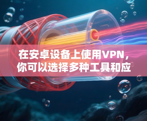 在安卓设备上使用VPN，你可以选择多种工具和应用，以下是一些常见的VPN连接工具和方法，帮助你轻松连接到网络