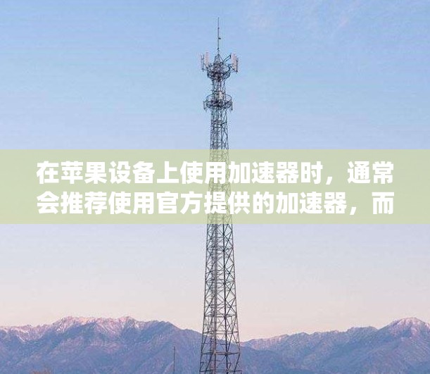 在苹果设备上使用加速器时，通常会推荐使用官方提供的加速器，而不是自行开发的第三方加速器。苹果的官方加速器是稳定可靠的选择，因为它们基于苹果的系统和优化，能够保证下载速度的稳定