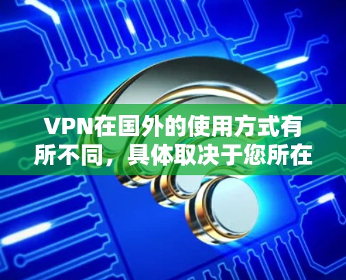 VPN在国外的使用方式有所不同，具体取决于您所在的国家和地区以及您需要连接的VPN服务提供商。以下是几种常见的 VPN 在国外的使用方法