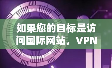 如果您的目标是访问国际网站，VPN可以帮助您在安全的网络环境中访问这些网站。然而，访问国际网站时，您需要确保自己的设备、网络和应用都经过了必要的安全措施，以防止未经授权的访问或数据泄露