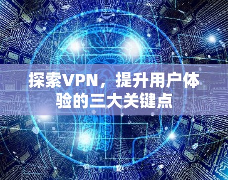 探索VPN，提升用户体验的三大关键点