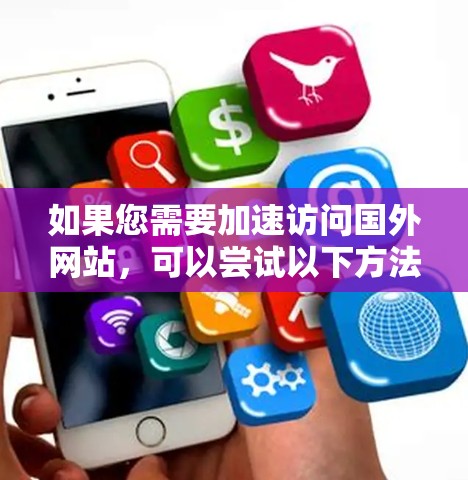 如果您需要加速访问国外网站，可以尝试以下方法