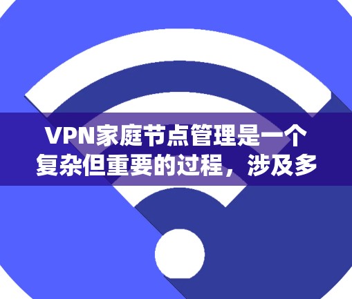 VPN家庭节点管理是一个复杂但重要的过程，涉及多个步骤和工具。以下是一个系统的管理流程