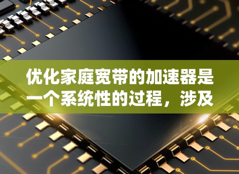 优化家庭宽带的加速器是一个系统性的过程，涉及多个步骤和注意事项，以下是详细的指南