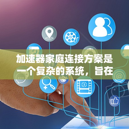 加速器家庭连接方案是一个复杂的系统，旨在通过多个设备共享加速器，提升视频流质量。以下是详细的步骤指南，涵盖加速器家庭连接的基本步骤和实现细节