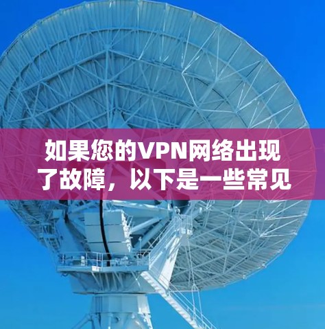 如果您的VPN网络出现了故障，以下是一些常见的问题和解决方法