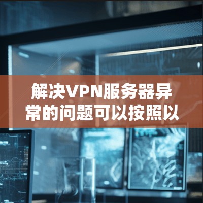 解决VPN服务器异常的问题可以按照以下步骤进行