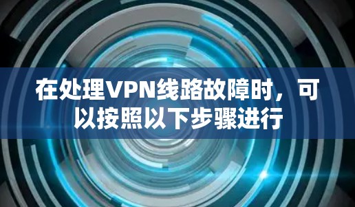 在处理VPN线路故障时，可以按照以下步骤进行