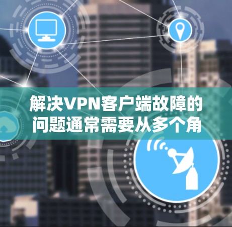 解决VPN客户端故障的问题通常需要从多个角度进行排查和修复。以下是一步步的解决方案