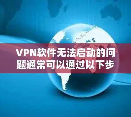 VPN软件无法启动的问题通常可以通过以下步骤逐一排查和解决