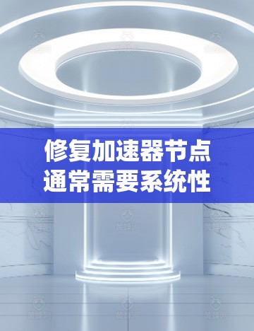 修复加速器节点通常需要系统性地进行，以下是一步步的解决方案