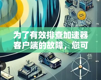 为了有效排查加速器客户端的故障，您可以按照以下步骤进行
