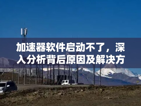 加速器软件启动不了，深入分析背后原因及解决方案