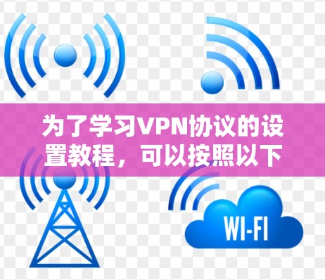 为了学习VPN协议的设置教程，可以按照以下步骤进行