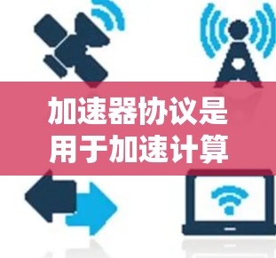 加速器协议是用于加速计算机系统或应用的技术，主要涉及微控制器、硬件加速和软件优化。以下是对加速器协议的详细指南