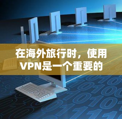 在海外旅行时，使用VPN是一个重要的工具，帮助保护隐私和安全。以下是一些适合的VPN选择和使用步骤