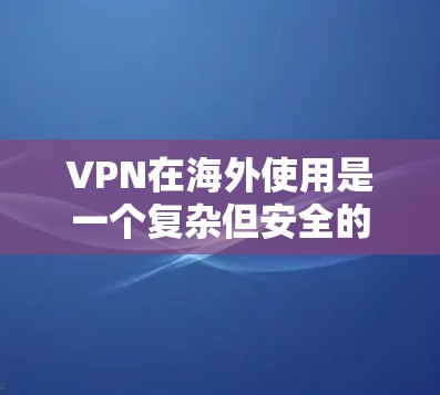 VPN在海外使用是一个复杂但安全的解决方案，以下是详细的步骤和信息